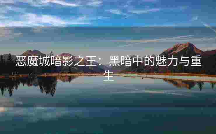 恶魔城暗影之王:黑暗中的魅力与重生 恶魔城暗影之王:黑暗中的魅力与重生