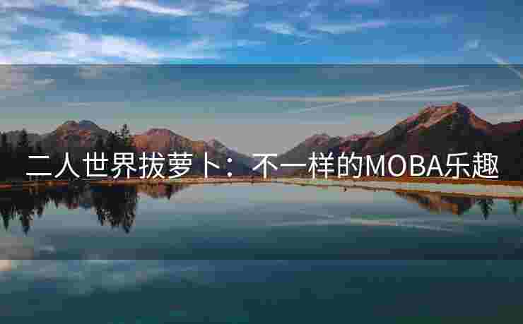 二人世界拔萝卜：不一样的MOBA乐趣