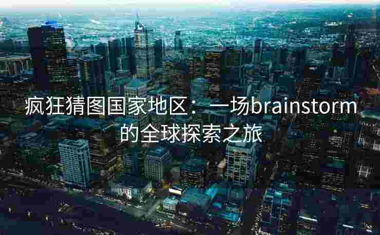 疯狂猜图国家地区：一场brainstorm的全球探索之旅