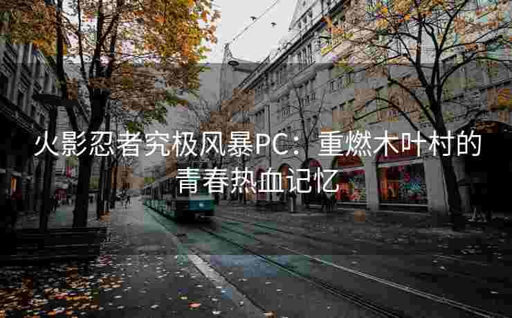 火影忍者究极风暴PC:重燃木叶村的青春热血记忆 火影忍者究极风暴PC:重燃木叶村的青春热血记忆