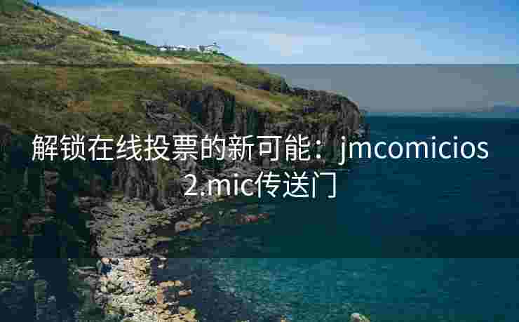 解锁在线投票的新可能：jmcomicios2.mic传送门