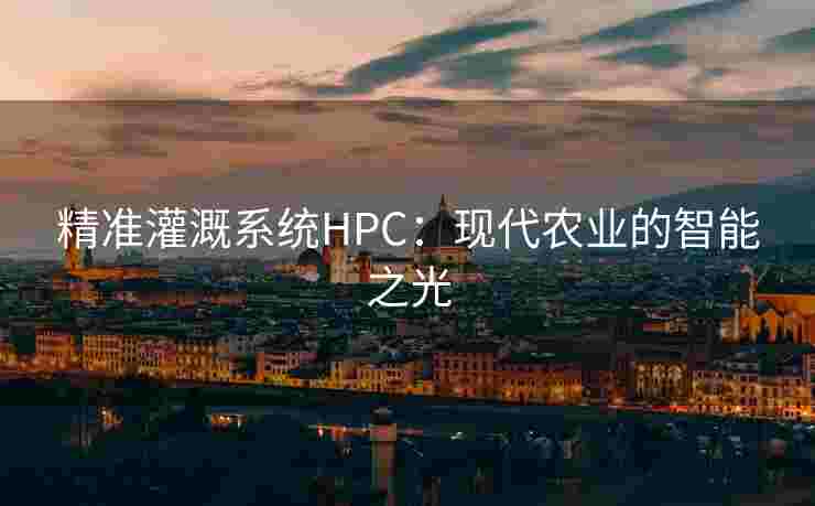 精准灌溉系统HPC:现代农业的智能之光 精准灌溉系统HPC:现代农业的智能之光
