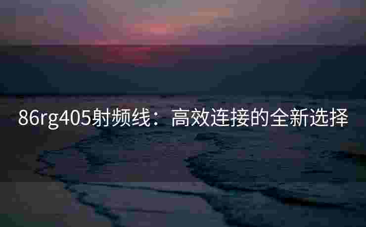 86rg405射频线:高效连接的全新选择 86rg405射频线:高效连接的全新选择
