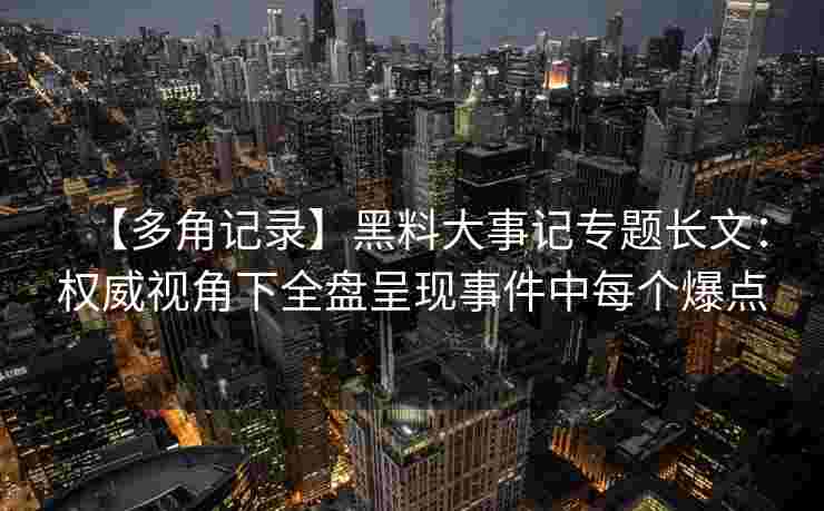 【多角记录】黑料大事记专题长文:权威视角下全盘呈现事件中每个爆点 【多角记录】黑料大事记专题长文:权威视角下全盘呈现事件中每个爆点