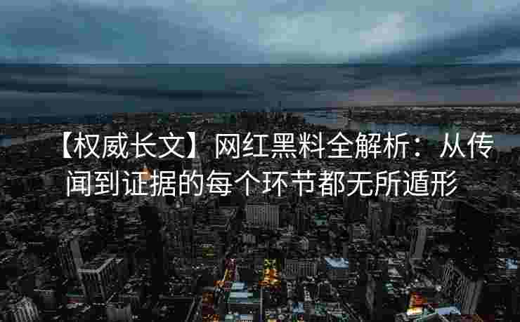 【权威长文】网红黑料全解析：从传闻到证据的每个环节都无所遁形
