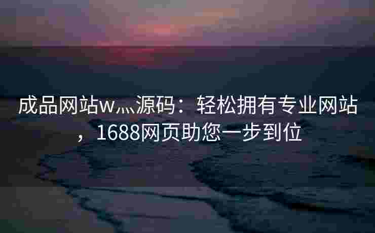成品网站w灬源码:轻松拥有专业网站,1688网页助您一步到位 成品网站w灬源码:轻松拥有专业网站,1688网页助您一步到位