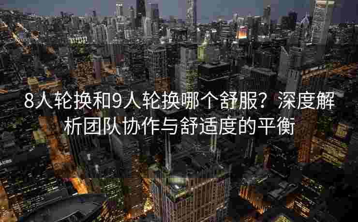 8人轮换和9人轮换哪个舒服？深度解析团队协作与舒适度的平衡