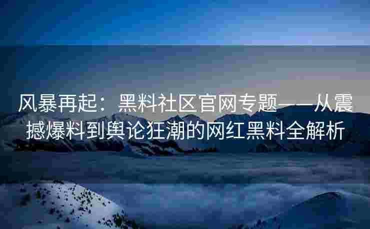 风暴再起：黑料社区官网专题——从震撼爆料到舆论狂潮的网红黑料全解析