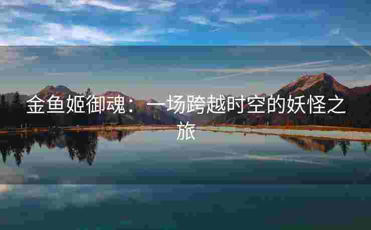 金鱼姬御魂:一场跨越时空的妖怪之旅 金鱼姬御魂:一场跨越时空的妖怪之旅