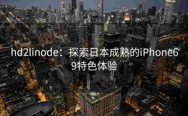 hd2linode：探索日本成熟的iPhone69特色体验