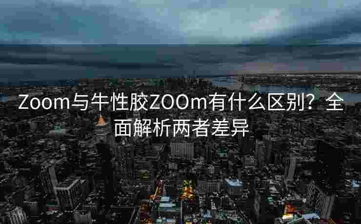 Zoom与牛性胶ZOOm有什么区别？全面解析两者差异