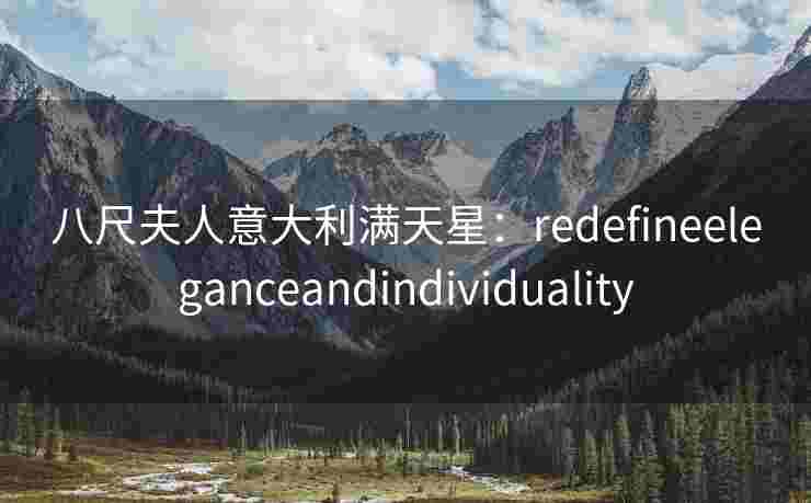 八尺夫人意大利满天星：redefineeleganceandindividuality