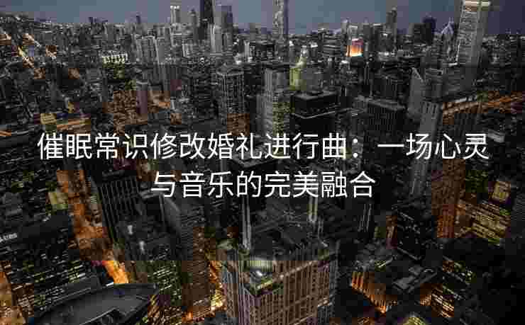 催眠常识修改婚礼进行曲：一场心灵与音乐的完美融合