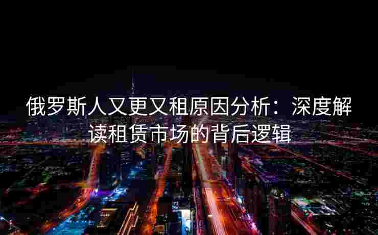 俄罗斯人又更又租原因分析：深度解读租赁市场的背后逻辑