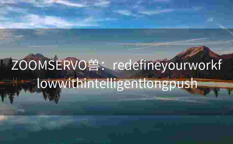 ZOOMSERVO兽：redefineyourworkflowwithintelligentlongpush