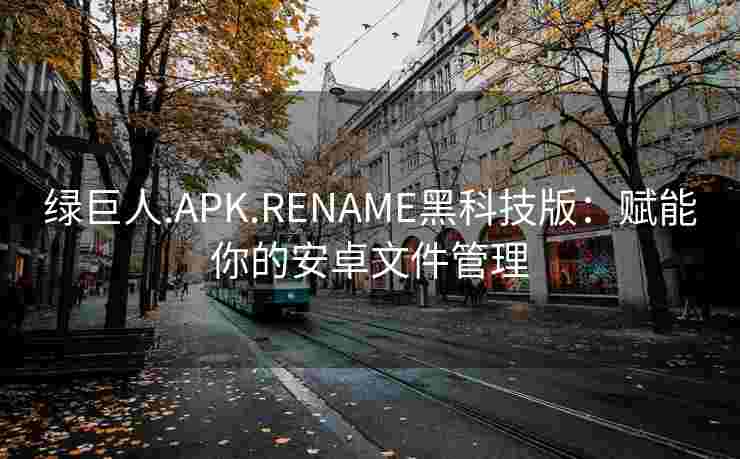 绿巨人.APK.RENAME黑科技版：赋能你的安卓文件管理