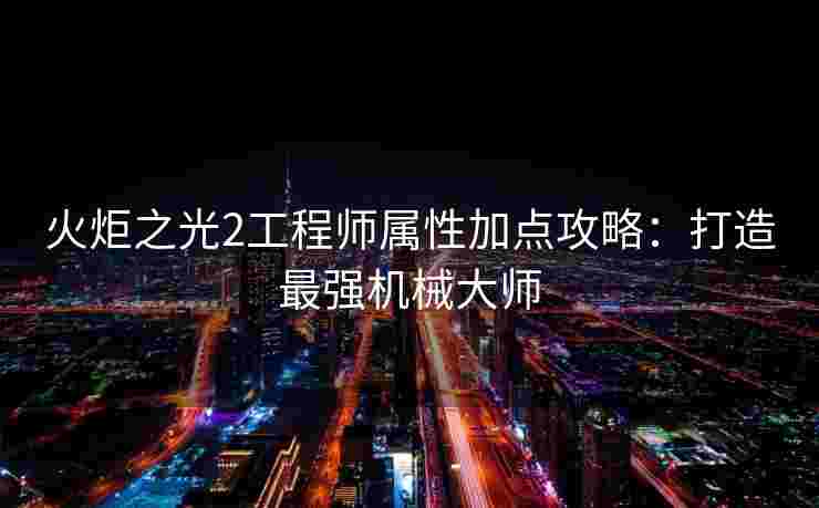 火炬之光2工程师属性加点攻略：打造最强机械大师